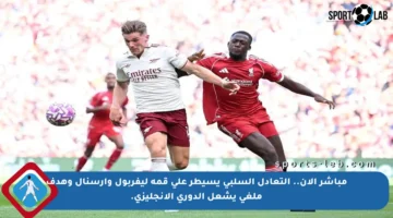مباشر الآن.. التعادل السلبي يسيطر على قمة ليفربول وأرسنال وهدف ملغي يشعل الدوري الإنجليزي.